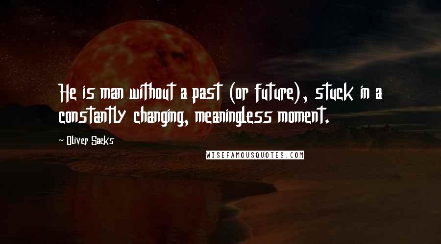 Oliver Sacks Quotes: He is man without a past (or future), stuck in a constantly changing, meaningless moment.