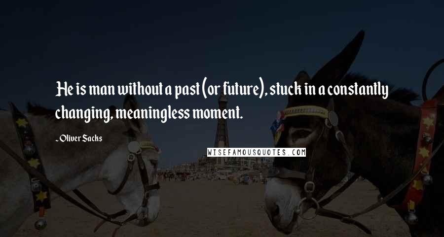 Oliver Sacks Quotes: He is man without a past (or future), stuck in a constantly changing, meaningless moment.