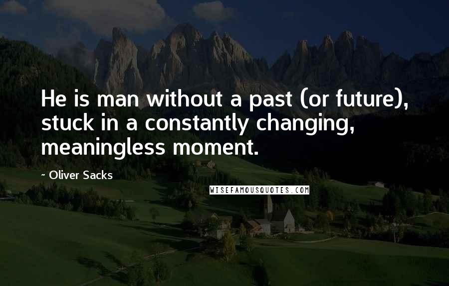 Oliver Sacks Quotes: He is man without a past (or future), stuck in a constantly changing, meaningless moment.