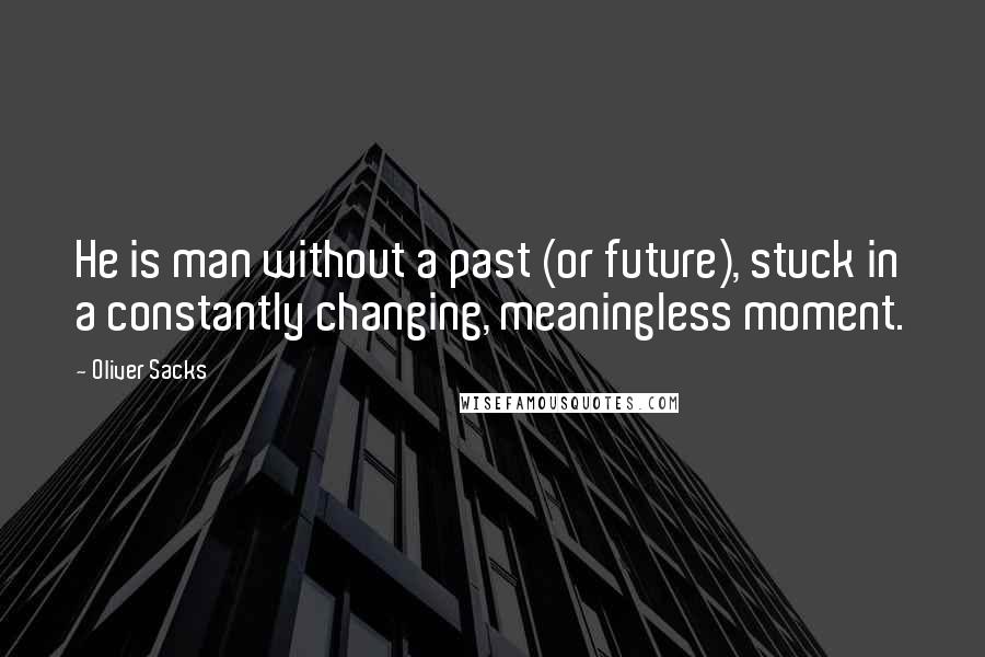 Oliver Sacks Quotes: He is man without a past (or future), stuck in a constantly changing, meaningless moment.