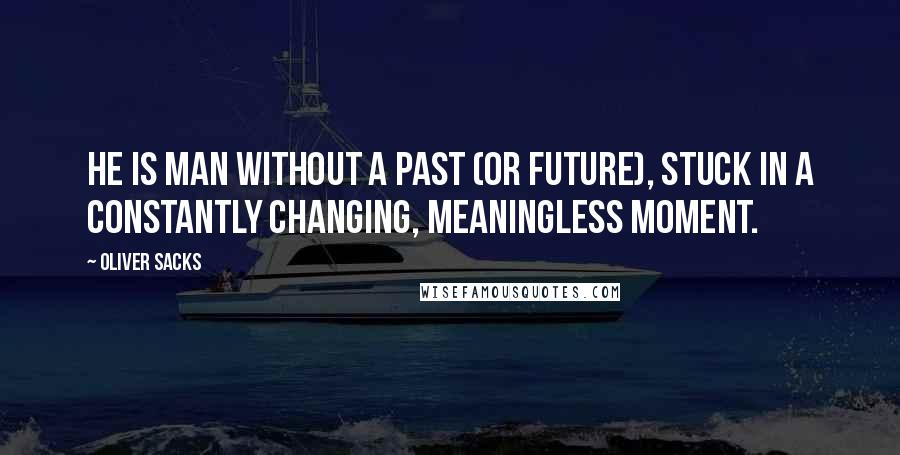 Oliver Sacks Quotes: He is man without a past (or future), stuck in a constantly changing, meaningless moment.