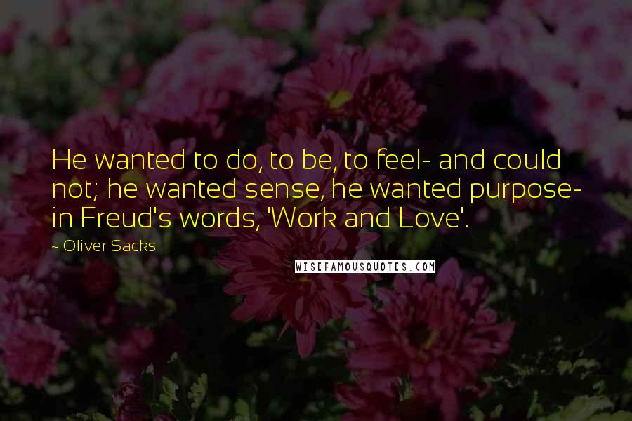 Oliver Sacks Quotes: He wanted to do, to be, to feel- and could not; he wanted sense, he wanted purpose- in Freud's words, 'Work and Love'.