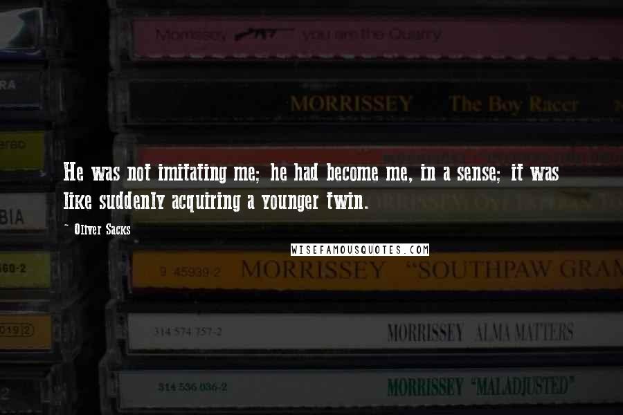 Oliver Sacks Quotes: He was not imitating me; he had become me, in a sense; it was like suddenly acquiring a younger twin.