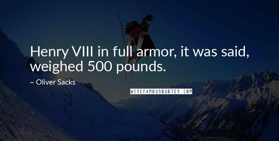 Oliver Sacks Quotes: Henry VIII in full armor, it was said, weighed 500 pounds.