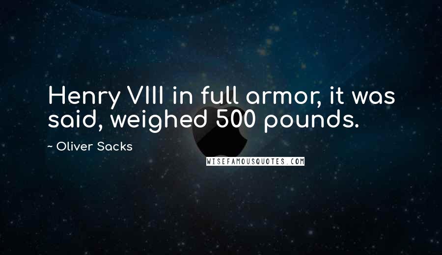 Oliver Sacks Quotes: Henry VIII in full armor, it was said, weighed 500 pounds.