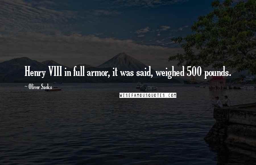 Oliver Sacks Quotes: Henry VIII in full armor, it was said, weighed 500 pounds.