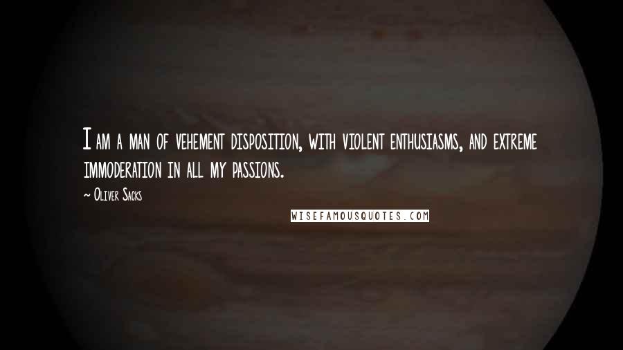 Oliver Sacks Quotes: I am a man of vehement disposition, with violent enthusiasms, and extreme immoderation in all my passions.