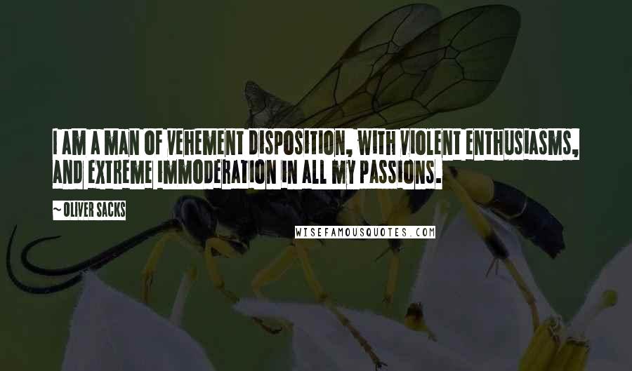 Oliver Sacks Quotes: I am a man of vehement disposition, with violent enthusiasms, and extreme immoderation in all my passions.