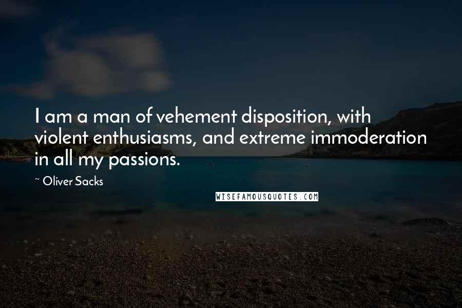 Oliver Sacks Quotes: I am a man of vehement disposition, with violent enthusiasms, and extreme immoderation in all my passions.