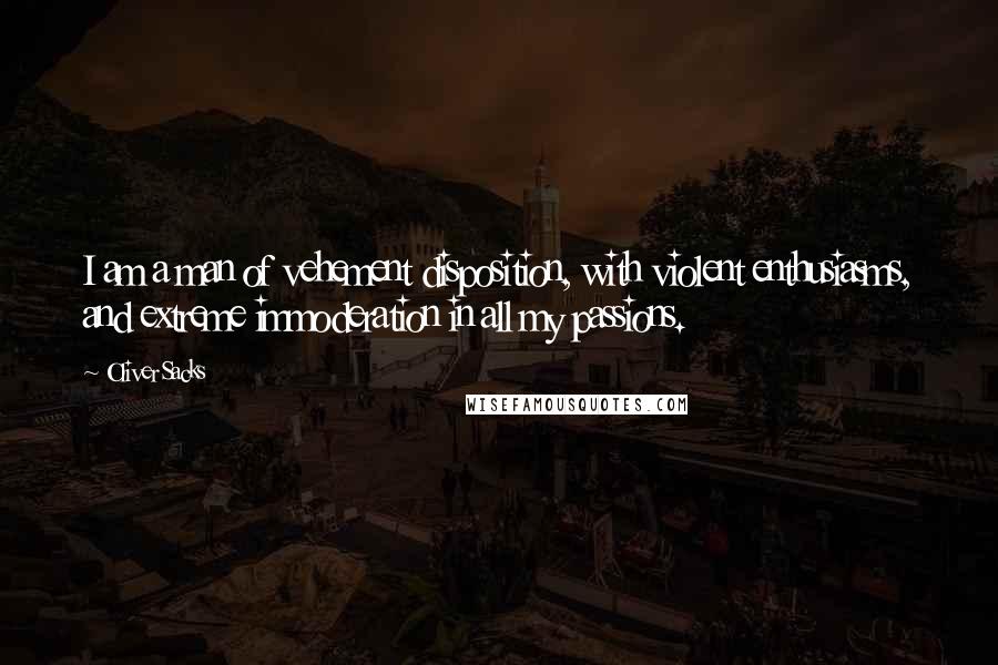 Oliver Sacks Quotes: I am a man of vehement disposition, with violent enthusiasms, and extreme immoderation in all my passions.