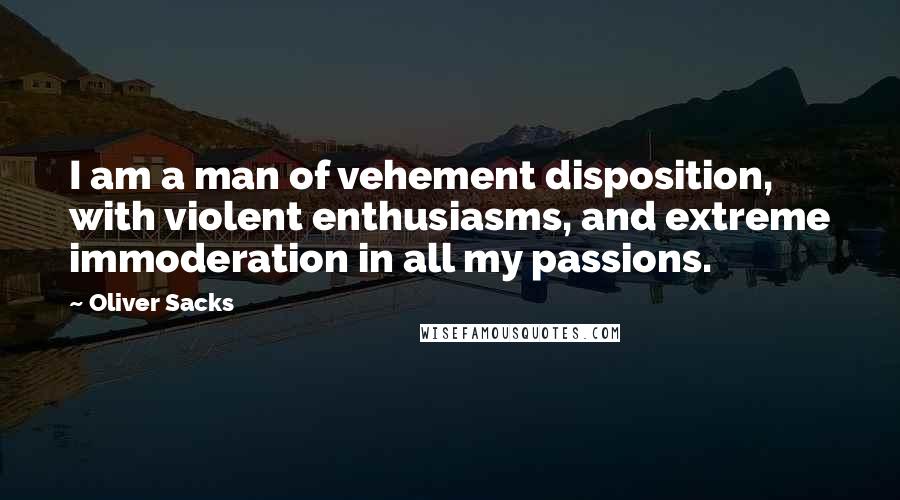 Oliver Sacks Quotes: I am a man of vehement disposition, with violent enthusiasms, and extreme immoderation in all my passions.