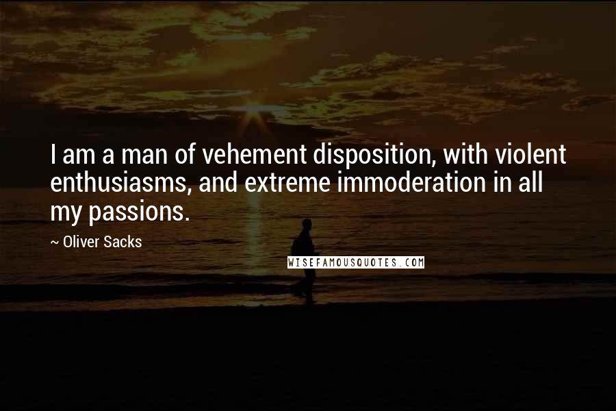 Oliver Sacks Quotes: I am a man of vehement disposition, with violent enthusiasms, and extreme immoderation in all my passions.