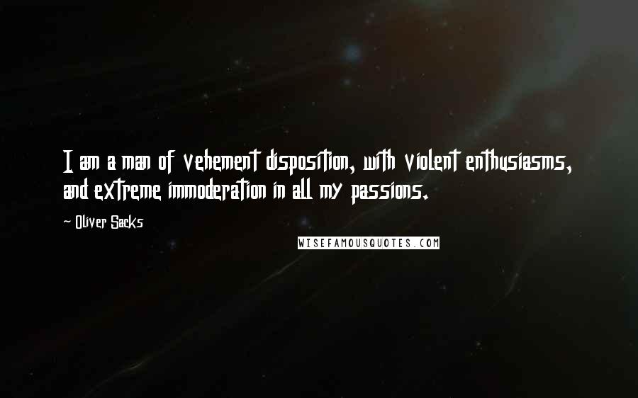Oliver Sacks Quotes: I am a man of vehement disposition, with violent enthusiasms, and extreme immoderation in all my passions.