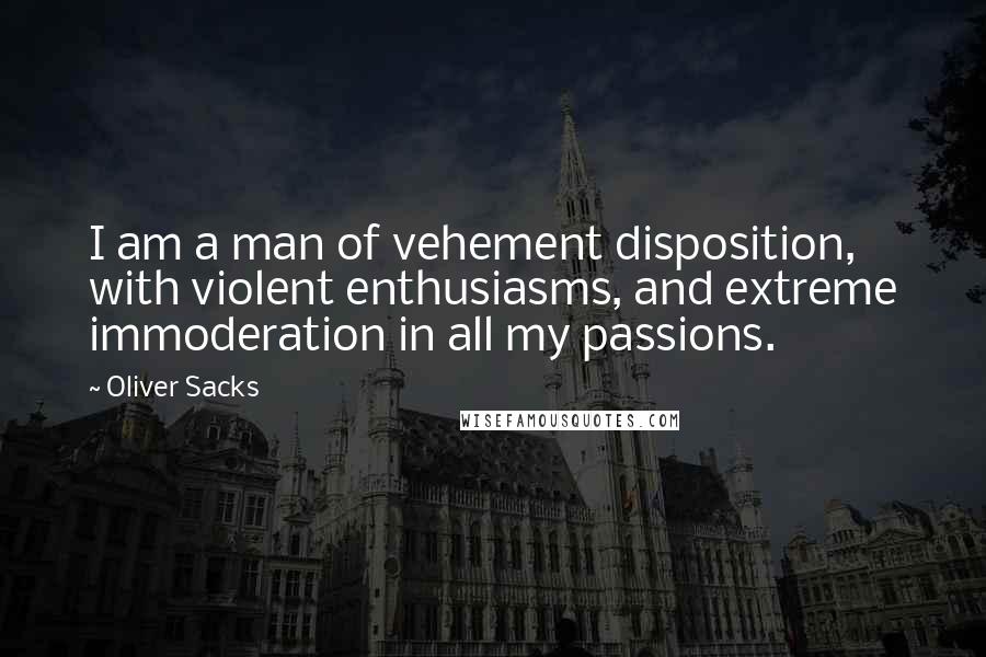 Oliver Sacks Quotes: I am a man of vehement disposition, with violent enthusiasms, and extreme immoderation in all my passions.