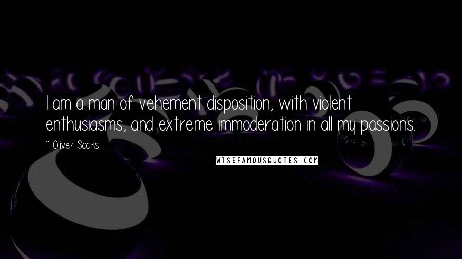 Oliver Sacks Quotes: I am a man of vehement disposition, with violent enthusiasms, and extreme immoderation in all my passions.