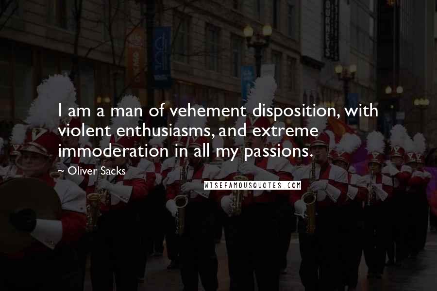 Oliver Sacks Quotes: I am a man of vehement disposition, with violent enthusiasms, and extreme immoderation in all my passions.