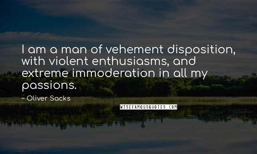 Oliver Sacks Quotes: I am a man of vehement disposition, with violent enthusiasms, and extreme immoderation in all my passions.