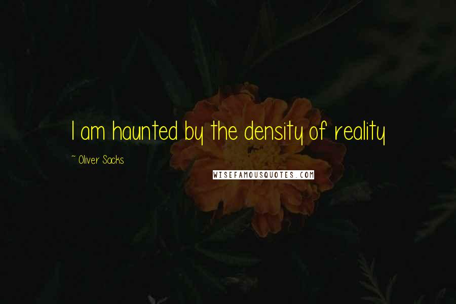 Oliver Sacks Quotes: I am haunted by the density of reality