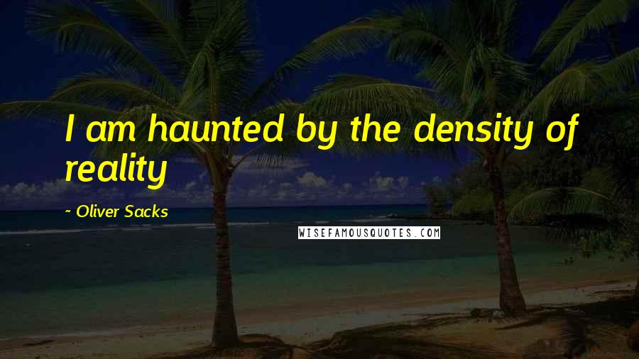 Oliver Sacks Quotes: I am haunted by the density of reality
