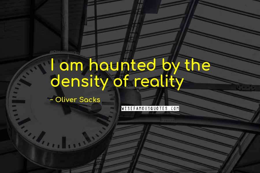 Oliver Sacks Quotes: I am haunted by the density of reality