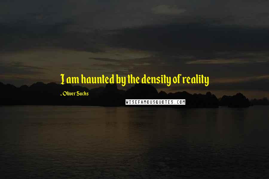 Oliver Sacks Quotes: I am haunted by the density of reality