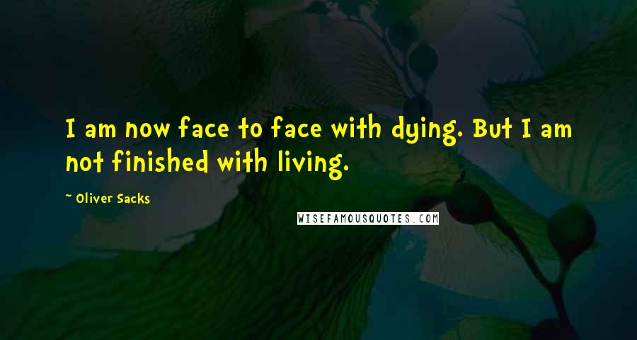 Oliver Sacks Quotes: I am now face to face with dying. But I am not finished with living.