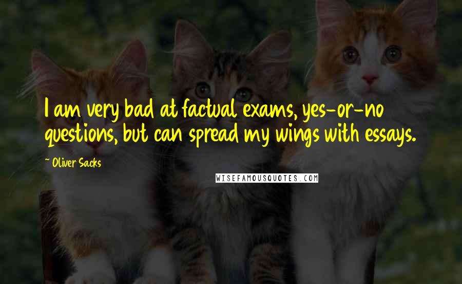 Oliver Sacks Quotes: I am very bad at factual exams, yes-or-no questions, but can spread my wings with essays.
