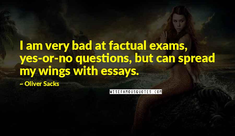 Oliver Sacks Quotes: I am very bad at factual exams, yes-or-no questions, but can spread my wings with essays.