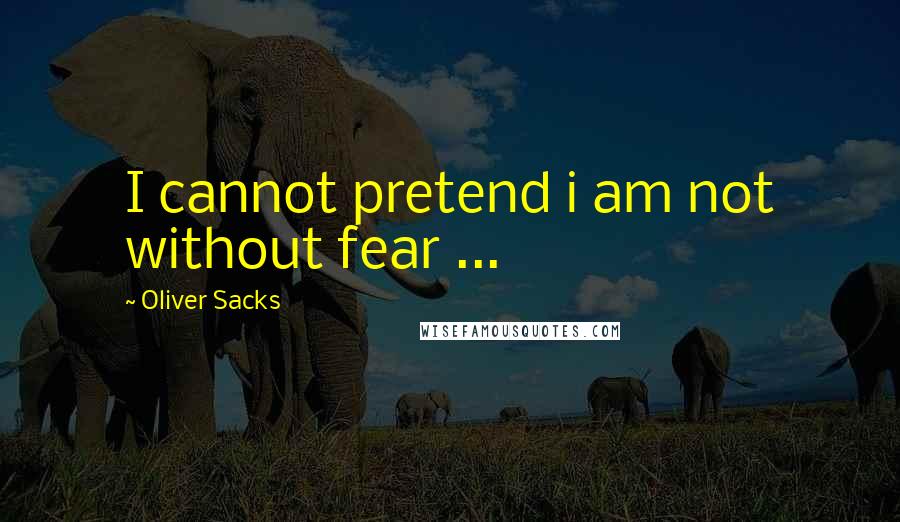 Oliver Sacks Quotes: I cannot pretend i am not without fear ...