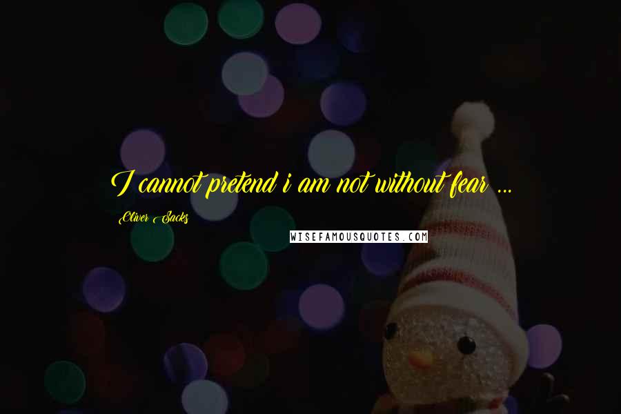 Oliver Sacks Quotes: I cannot pretend i am not without fear ...