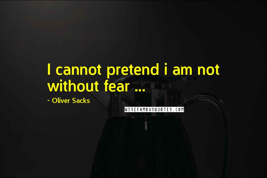 Oliver Sacks Quotes: I cannot pretend i am not without fear ...