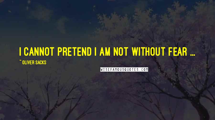 Oliver Sacks Quotes: I cannot pretend i am not without fear ...