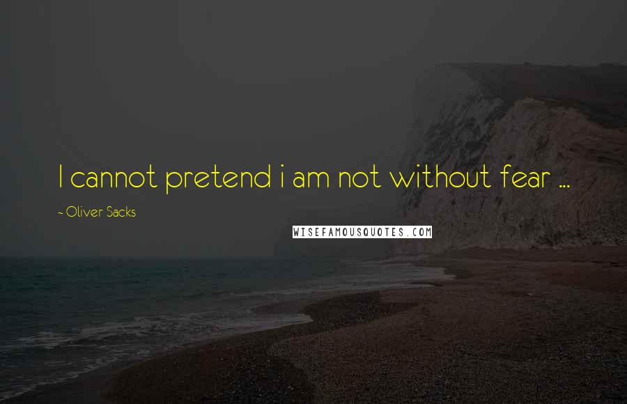 Oliver Sacks Quotes: I cannot pretend i am not without fear ...