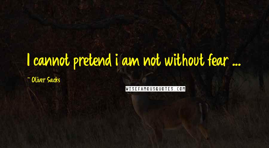 Oliver Sacks Quotes: I cannot pretend i am not without fear ...