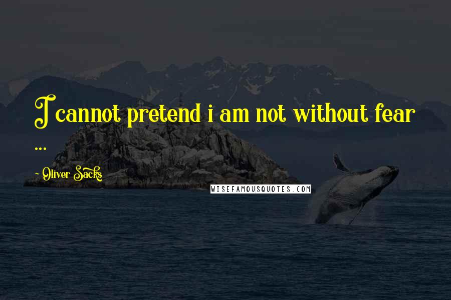 Oliver Sacks Quotes: I cannot pretend i am not without fear ...