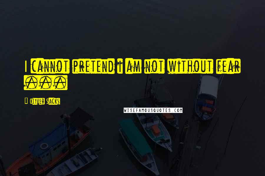 Oliver Sacks Quotes: I cannot pretend i am not without fear ...