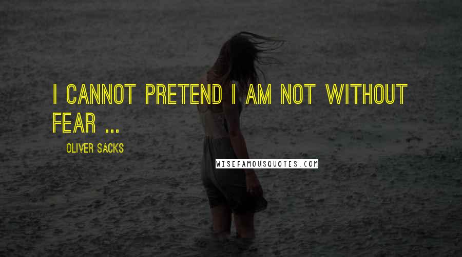 Oliver Sacks Quotes: I cannot pretend i am not without fear ...