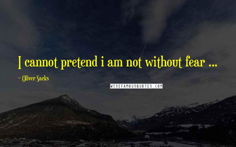 Oliver Sacks Quotes: I cannot pretend i am not without fear ...