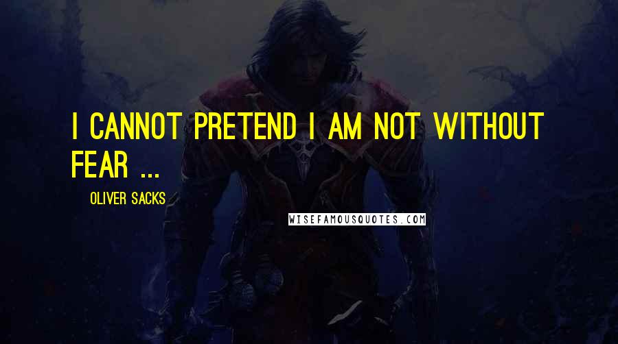 Oliver Sacks Quotes: I cannot pretend i am not without fear ...
