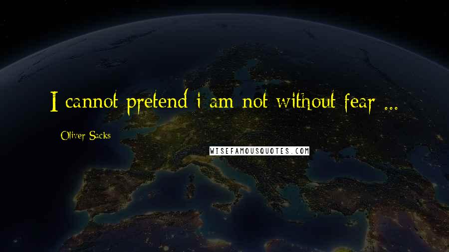 Oliver Sacks Quotes: I cannot pretend i am not without fear ...