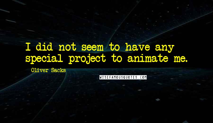 Oliver Sacks Quotes: I did not seem to have any special project to animate me.