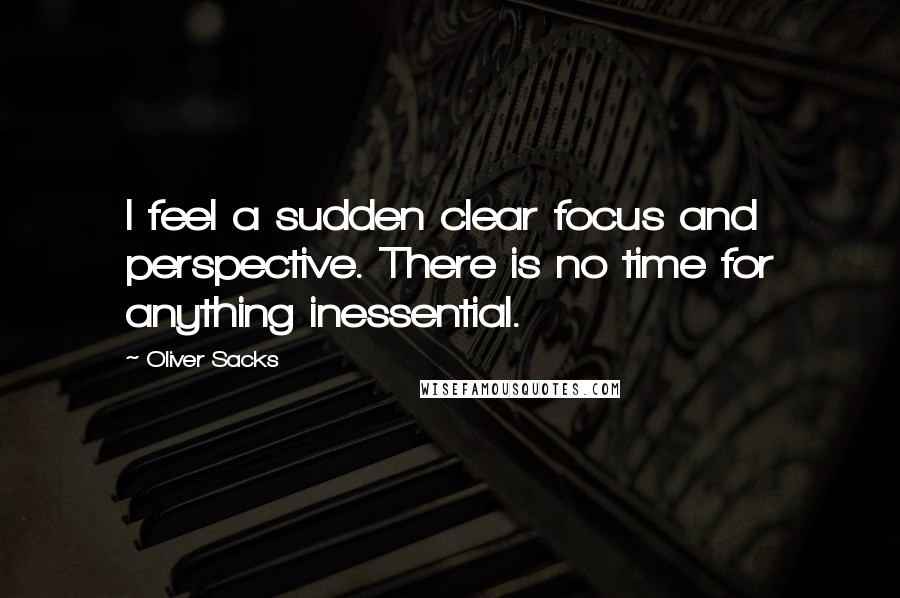 Oliver Sacks Quotes: I feel a sudden clear focus and perspective. There is no time for anything inessential.