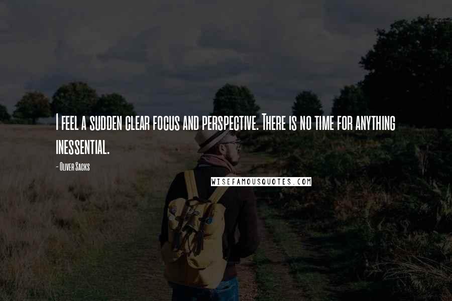 Oliver Sacks Quotes: I feel a sudden clear focus and perspective. There is no time for anything inessential.