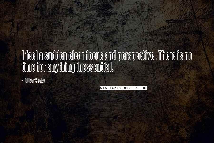 Oliver Sacks Quotes: I feel a sudden clear focus and perspective. There is no time for anything inessential.