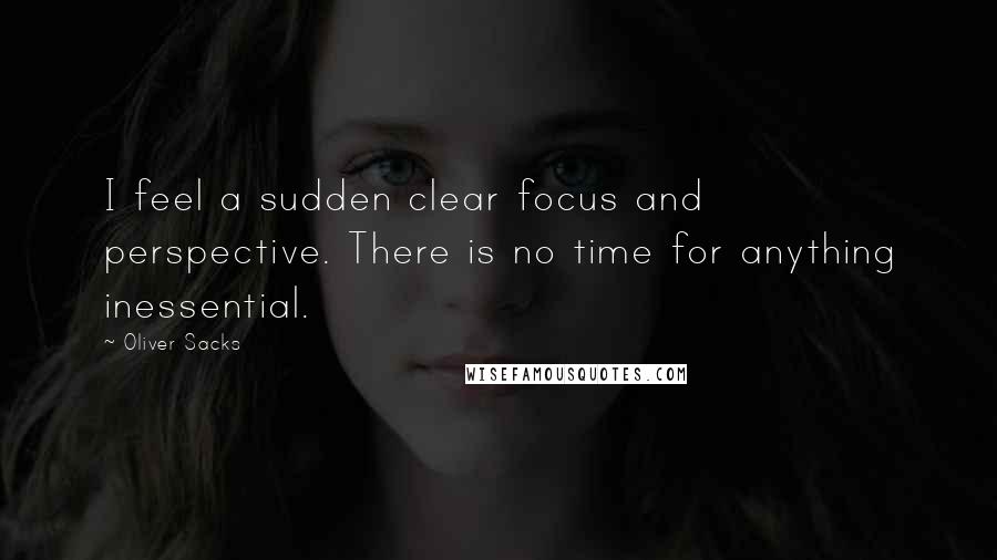 Oliver Sacks Quotes: I feel a sudden clear focus and perspective. There is no time for anything inessential.