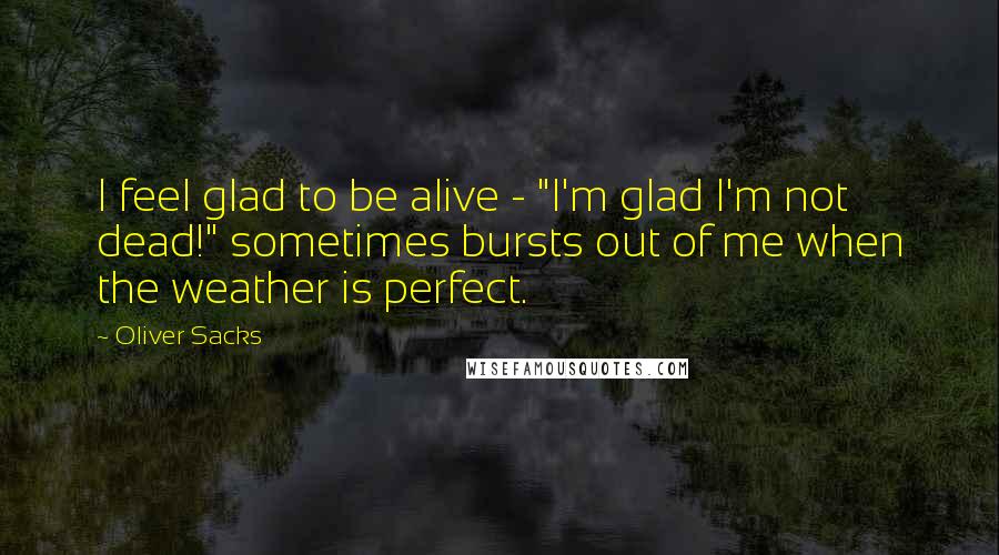 Oliver Sacks Quotes: I feel glad to be alive - "I'm glad I'm not dead!" sometimes bursts out of me when the weather is perfect.