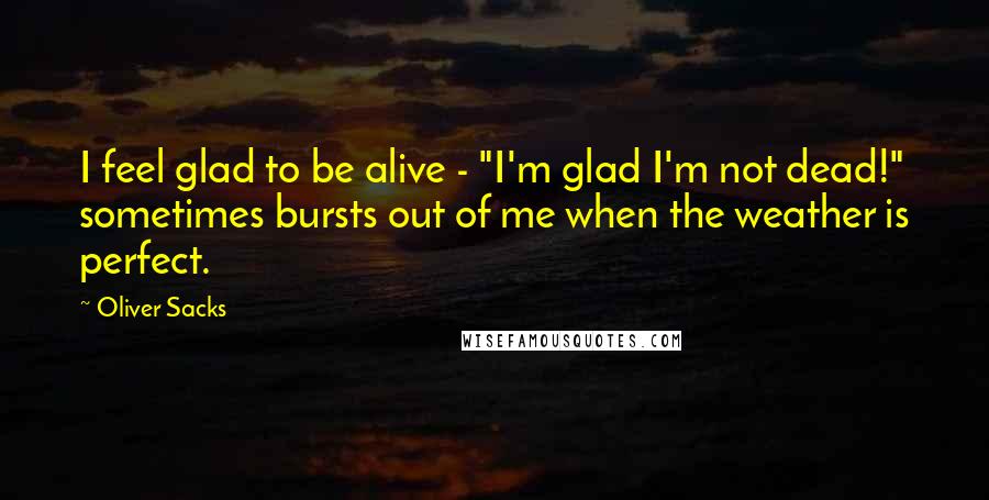 Oliver Sacks Quotes: I feel glad to be alive - "I'm glad I'm not dead!" sometimes bursts out of me when the weather is perfect.