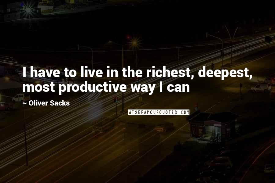 Oliver Sacks Quotes: I have to live in the richest, deepest, most productive way I can