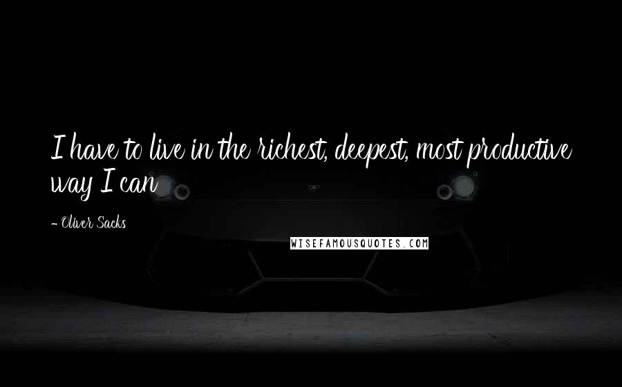 Oliver Sacks Quotes: I have to live in the richest, deepest, most productive way I can