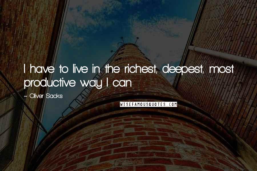 Oliver Sacks Quotes: I have to live in the richest, deepest, most productive way I can